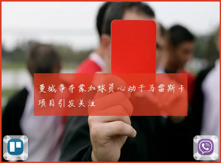 曼城争夺蒙加球员心动于马雷斯卡项目引发关注