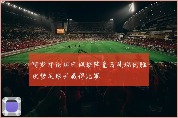 阿斯评论姆巴佩缺阵皇马展现优雅攻势足球并赢得比赛