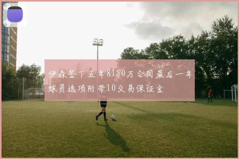 伊森签下五年8150万合同最后一年球员选项附带10交易保证金