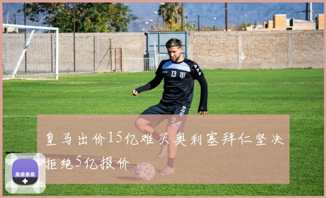 皇马出价15亿难买奥利塞拜仁坚决拒绝5亿报价