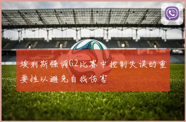 埃利斯强调G2比赛中控制失误的重要性以避免自我伤害