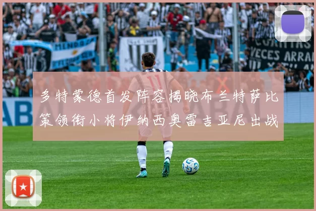 多特蒙德首发阵容揭晓布兰特萨比策领衔小将伊纳西奥雷吉亚尼出战