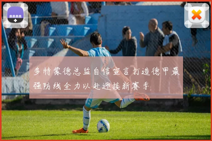 多特蒙德总监自信宣言打造德甲最强防线全力以赴迎接新赛季