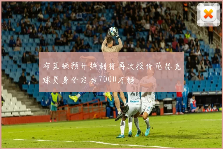 布莱顿预计热刺将再次报价范赫克球员身价定为7000万镑