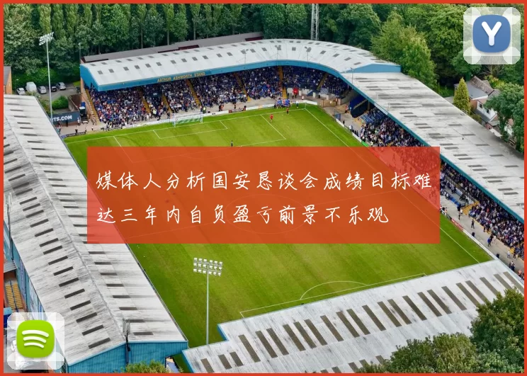 媒体人分析国安恳谈会成绩目标难达三年内自负盈亏前景不乐观