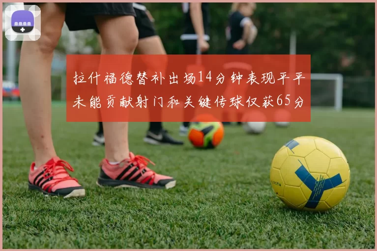 拉什福德替补出场14分钟表现平平未能贡献射门和关键传球仅获65分